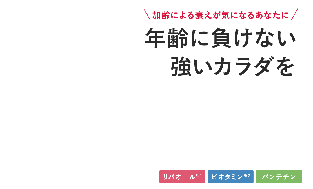 加齢による衰えが気になるあなたに 年齢に負けない 強いカラダを 3つのオリジナル成分配合 リバオール ビタミン パンテチン トリプルフォース®指定医薬部外品