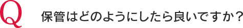Q 保管はどのようにしたら良いですか？
