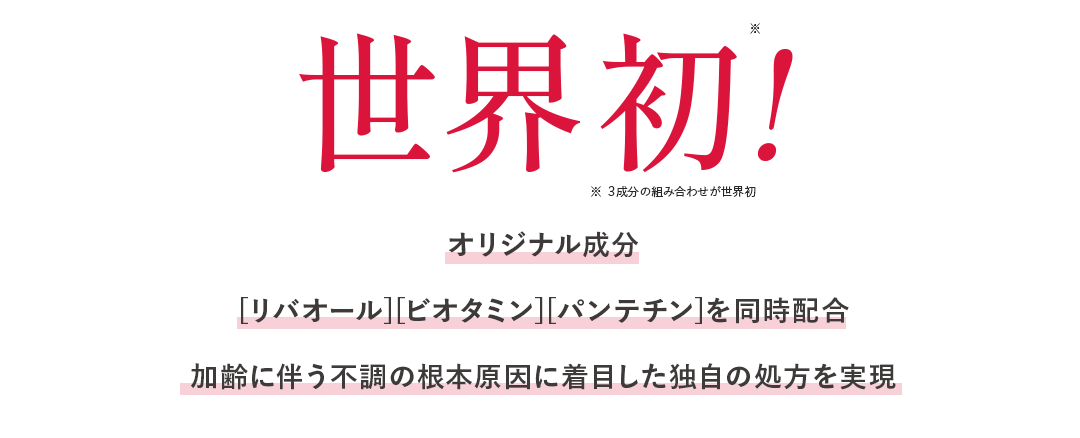 世界初! ※3成分の組み合わせが世界初 オリジナル成分[リバオール][ビオタミン][パンテチン]を同時配合加齢に伴う不調の根本原因に着目した独自の処方を実現