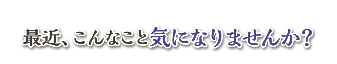 最近、こんなこと気になりませんか