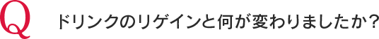 Q ドリンクのリゲインと何が変わりましたか?