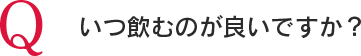 Q いつ飲むのが良いですか?