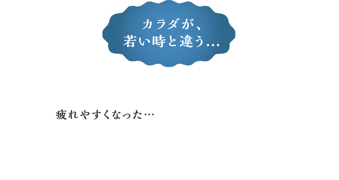 カラダが、若い時と違う… 疲れやすくなった…