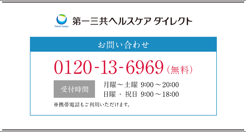 第一三共ヘルスケアダイレクト株式会社  お問合せ 0120-13-6969(無料) 受付時間 月曜〜土曜9:00~20:00 日曜・祝日9:00~18:00 ※携帯電話もご利用いただけます