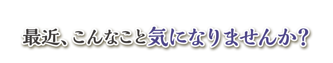 最近、こんなこと気になりませんか