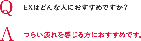 Q EXはどんな人におすすめですか？ A つらい疲れを感じる方におすすめです