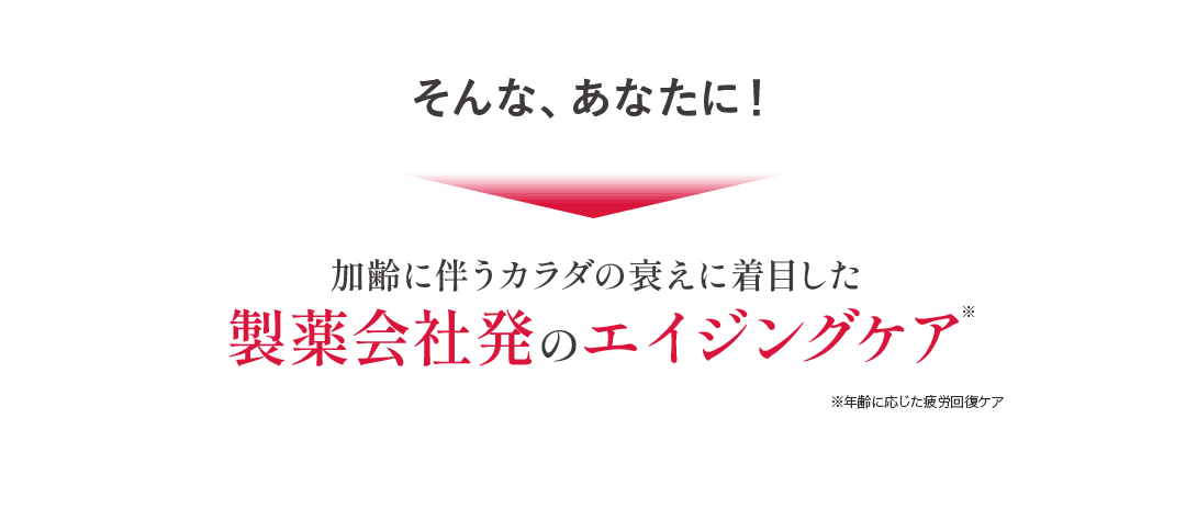そんなあなたに！加齢に伴う体の衰えに着目した製薬会社発のエイジングケア※ ※年齢に応じた疲労回復ケア