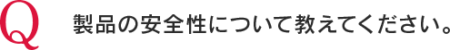 Q 製品の安全性について教えてください。