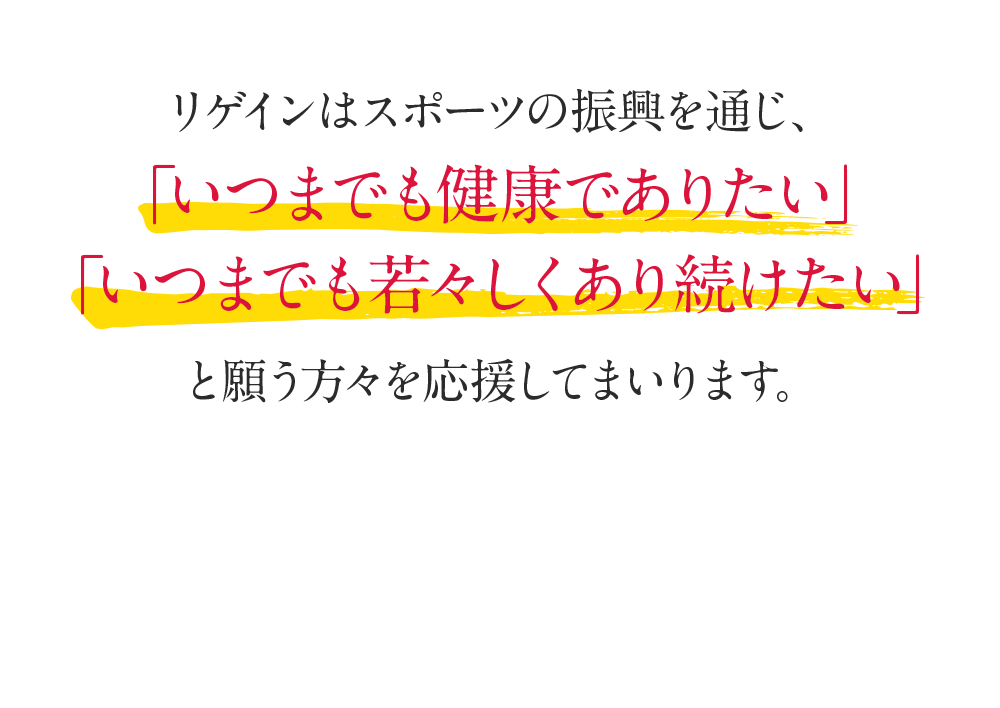 リゲインはスポーツの振興を通じ、「いつまでも健康でありたい」「いつまでも若々しくあり続けたい」と願う方々を応援してまいります。