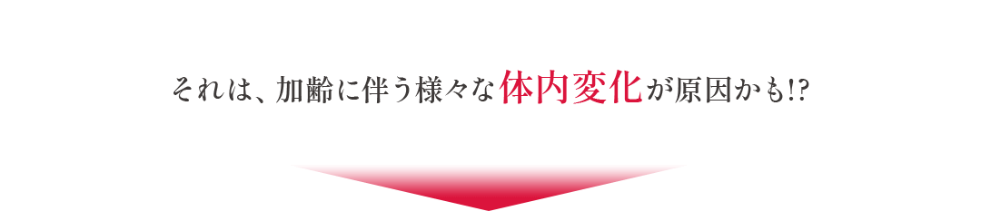 それは、加齢に伴う様々な体内変化が原因かも!?