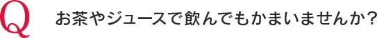Q お茶やジュースで飲んでもかまいませんか？
