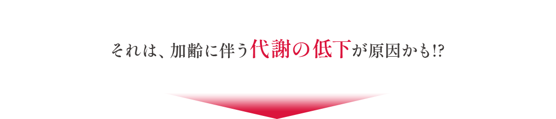 それは、加齢に伴う代謝の低下が原因かも!?