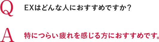 Q EXはどんな人におすすめですか？ A 特につらい疲れを感じる方におすすめです