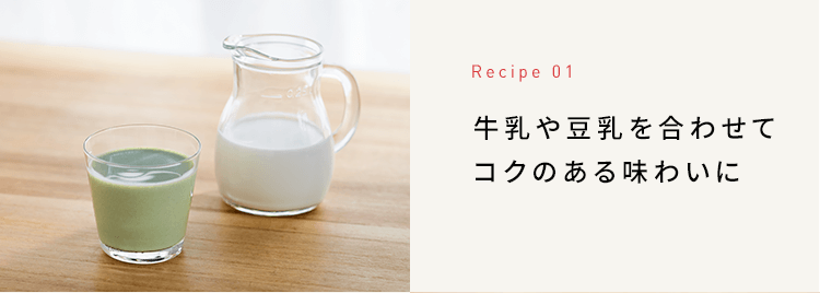Recipe 01 牛乳や豆乳を合わせてコクのある味わいに