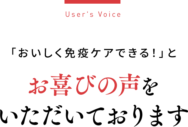 User's Voice「おいしく免疫ケアできる！」とお喜びの声をいただいております