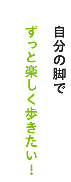 自分の脚で ずっと楽しく歩きたい!