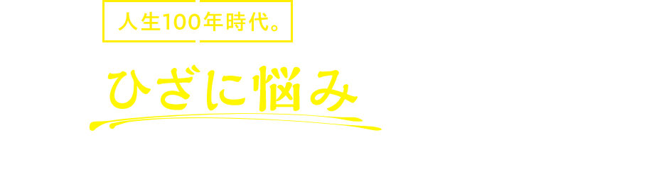 人生100年時代。年々、ひざに悩みが出てきていませんか?