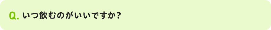 Q. いつ飲むのがいいですか?