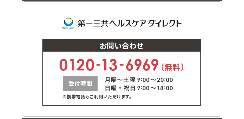 第一三共ヘルスケアダイレクト お問合せ 0120-13-6969(無料) 受付時間 月曜〜土曜9:00~20:00 日曜・祝日9:00~18:00 ※携帯電話もご利用いただけます
