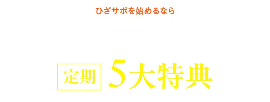ひざサポを始めるならお得な定期がオススメ! 定期5大特典