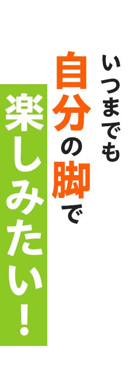 いつまでも自分の脚で楽しみたい！