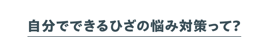 自分でできる ひざの悩み対策って?