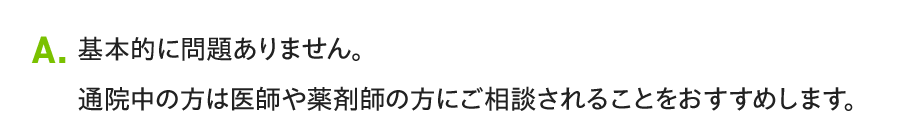 A. 基本的に問題ありません。通院中の方は医師や薬剤師の方にご相談されることをおすすめします。