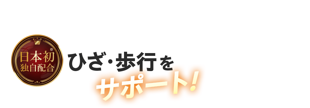 日本初※ 独自配合 ひざ・歩行をサポート!