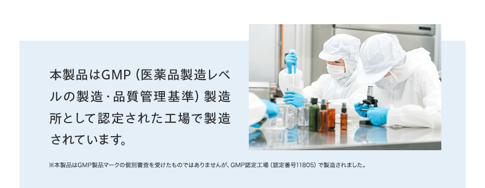 本製品はGMP（医薬品製造レベルの製造・品質管理基準）製造所として認定された工場で製造されています。※本製品はGMP製品マークの個別審査を受けたものではありませんが、GMP認定工場（認定番号11805）で製造されました。