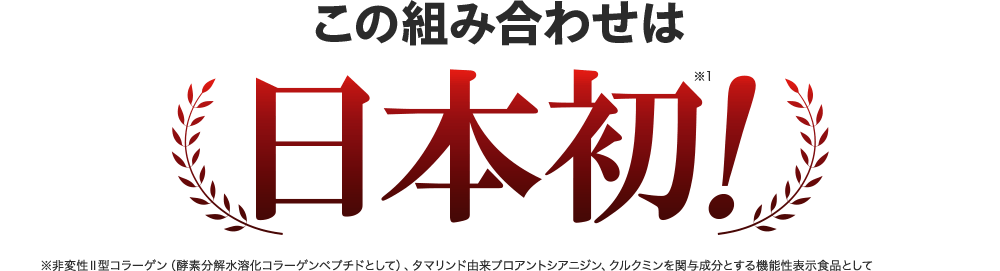 この組み合わせは日本初※！ ※非変性Ⅱ型コラーゲン（酵素分解水溶化コラーゲンペプチドとして）、タマリンド由来プロアントシアニジン、クルクミンを関与成分とする機能性表示食品として