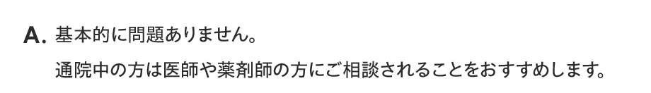 A. 基本的に問題ありません。通院中の方は医師や薬剤師の方にご相談されることをおすすめします。