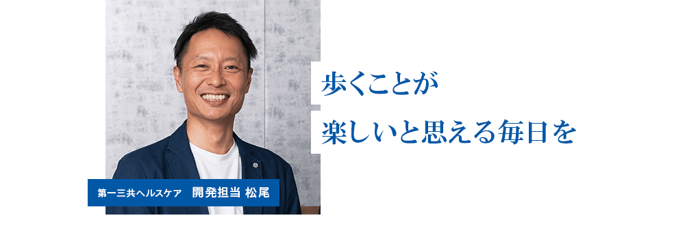 「歩くことが楽しいと思える毎日を」第一三共ヘルスケア 開発担当 松尾