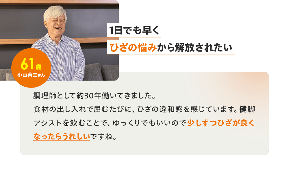 「1日でも早くひざの悩みから解放されたい」61歳 小山善三さん／調理師として約30年働いてきました。食材の出し入れで屈むたびに、ひざの違和感を感じています。健脚アシストを飲むことで、ゆっくりでもいいので少しずつひざが良くなったらうれしいですね。