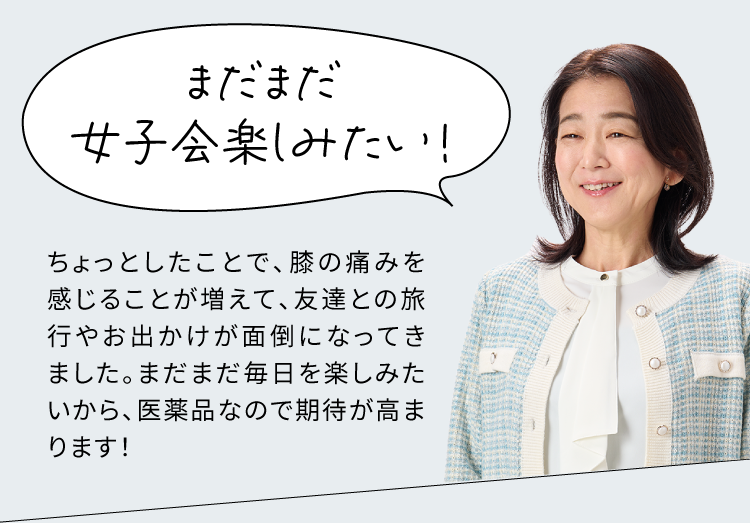まだまだ女子会楽しみたい！ちょっとしたことで、膝の痛みを感じることが増えて、友達との旅行やお出かけが面倒になってきました。まだまだ毎日を楽しみたいから、医薬品なので期待が高まります！