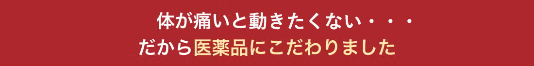 体が痛いと動けない…だから医薬品にこだわりました