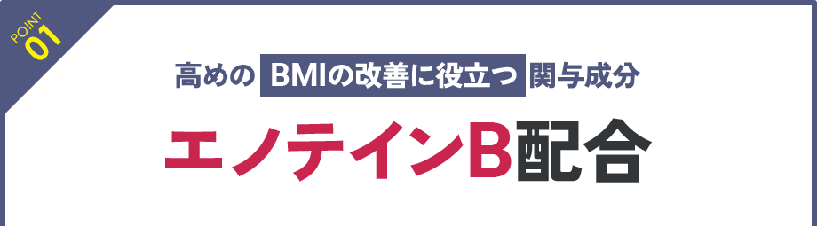 POINT 01:高めのBMIの改善に役立つ関与成分 エノテインB配合