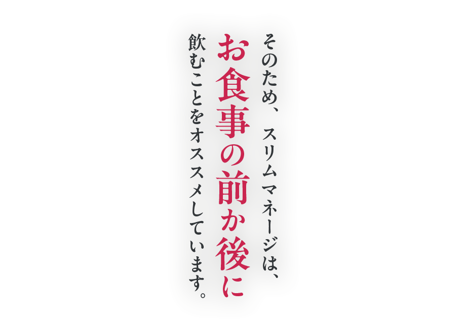 そのため、スリムマネージは、お食事の前か後に飲むことをオススメしています。