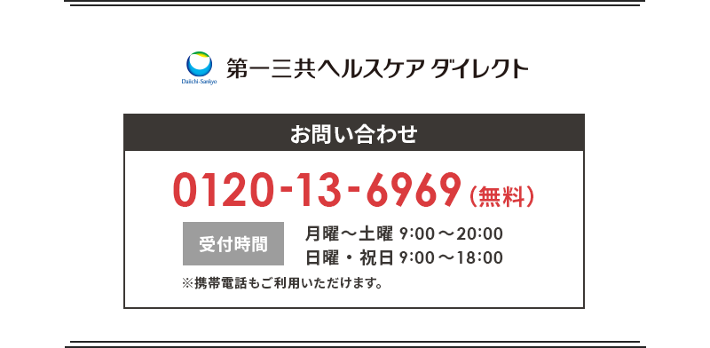 第一三共ヘルスケアダイレクト お問合せ 0120-13-6969(無料) 受付時間 月曜〜土曜9:00~20:00 日曜・祝日9:00~18:00 ※携帯電話もご利用いただけます