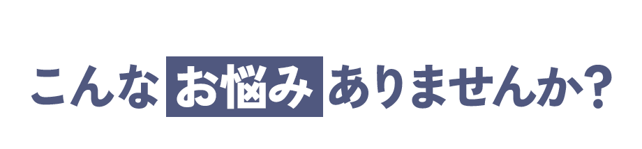 こんなお悩みありませんか？