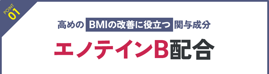 POINT 01：高めのBMIの改善に役立つ関与成分 エノテインB配合