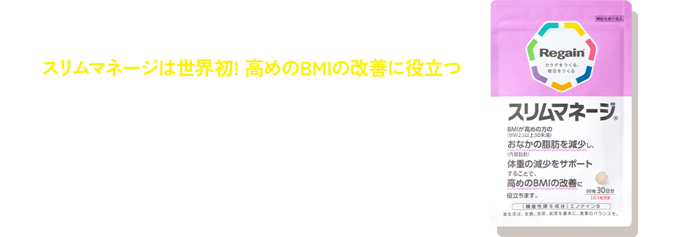 スリムマネージは世界初!※1 高めのBMI※2の改善に役立つエノテインBを配合した機能性表示食品です。