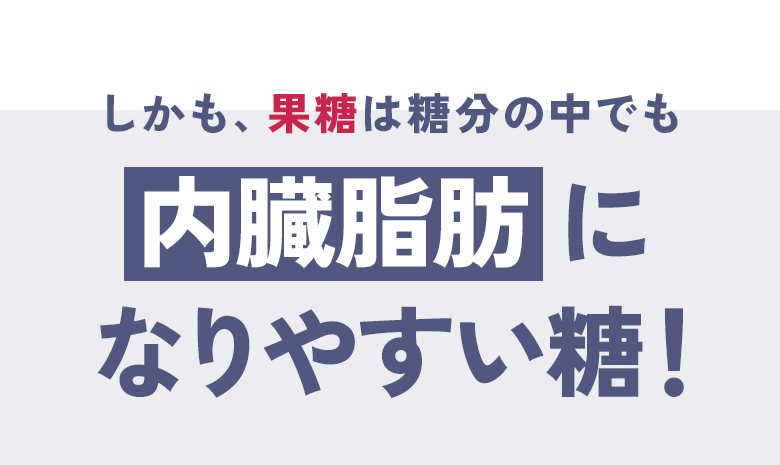 しかも、果糖は糖分の中でも内臓脂肪になりやすい糖!