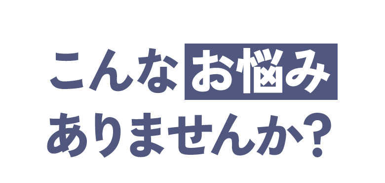 こんなお悩みありませんか?