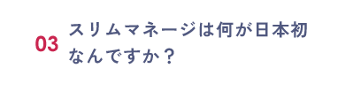 03：スリムマネージは何が日本初なんですか？