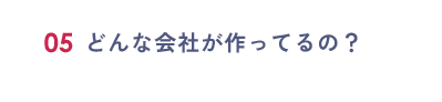 05：どんな会社が作ってるの？