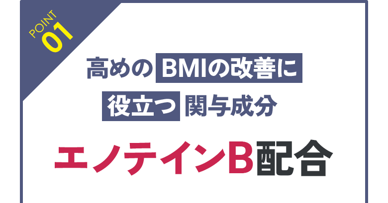 POINT 01:高めのBMIの改善に役立つ関与成分 エノテインB配合