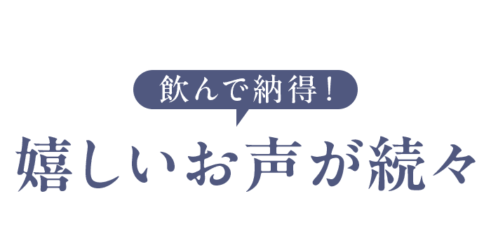 飲んで納得! 嬉しいお声が続々