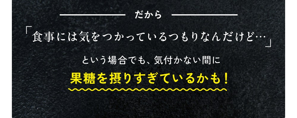 だから 「食事には気をつかっているつもりなんだけど…」という場合でも、気付かない間に果糖を摂りすぎているかも！