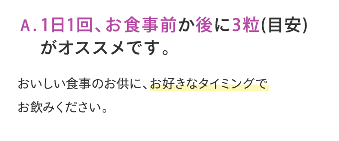 1日1回、お食事前か後に3粒(目安)がオススメです。