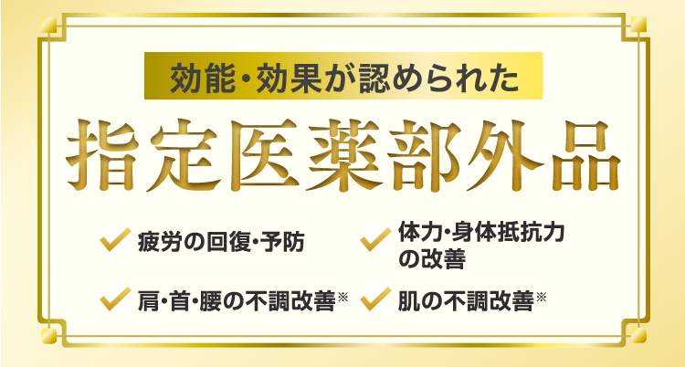 効能・効果が認められた指定医薬部外品「疲労の回復・予防」「体力・身体抵抗力の改善」「肩・首・腰の不調改善※」「肌の不調改善※」